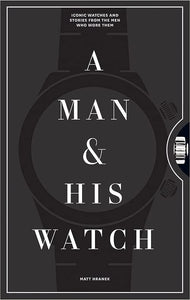 A Man & His Watch: Iconic Watches and Stories from the Men Who Wore Them - Hardcover