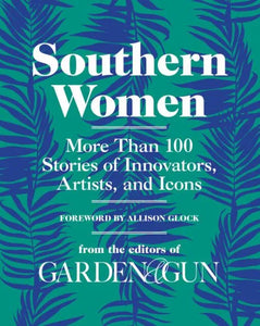 Southern Women: More Than 100 Stories of Innovators, Artists, and Icons: Garden & Gun Books